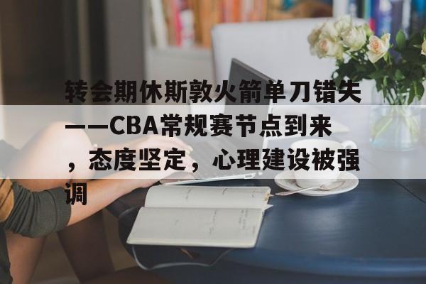 九游正版-转会期休斯敦火箭单刀错失——CBA常规赛节点到来，态度坚定，心理建设被强调的简单介绍