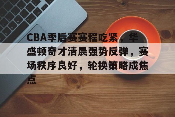 9Game-包含CBA季后赛赛程吃紧，华盛顿奇才清晨强势反弹，赛场秩序良好，轮换策略成焦点的词条